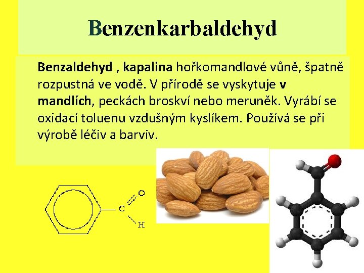 Benzenkarbaldehyd Benzaldehyd , kapalina hořkomandlové vůně, špatně rozpustná ve vodě. V přírodě se vyskytuje