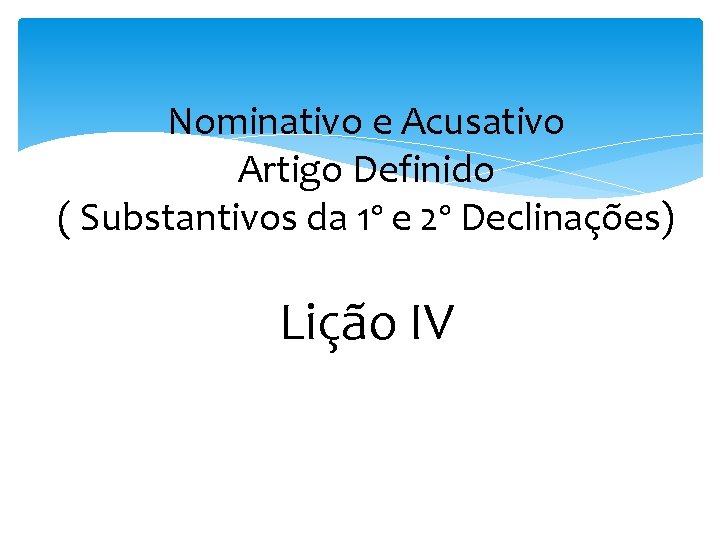 Nominativo e Acusativo Artigo Definido ( Substantivos da 1º e 2º Declinações) Lição IV