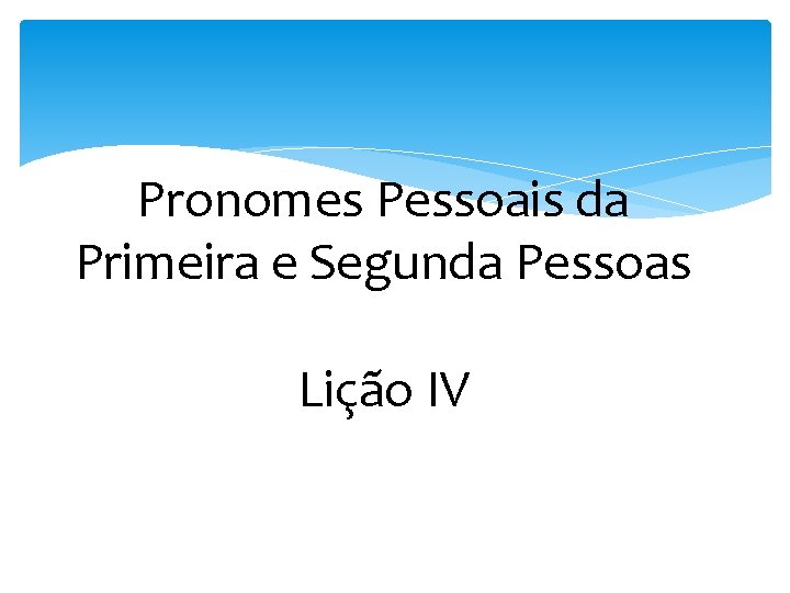 Pronomes Pessoais da Primeira e Segunda Pessoas Lição IV 