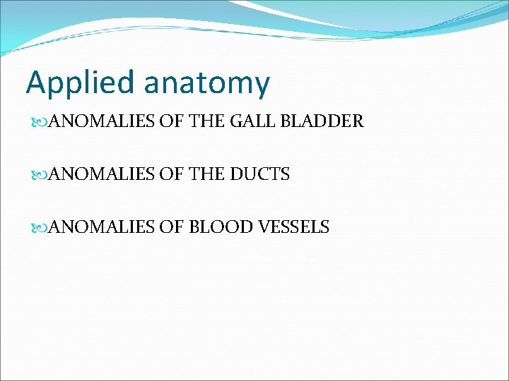 Applied anatomy ANOMALIES OF THE GALL BLADDER ANOMALIES OF THE DUCTS ANOMALIES OF BLOOD
