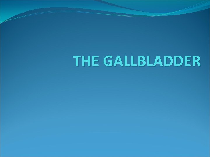 THE GALLBLADDER 