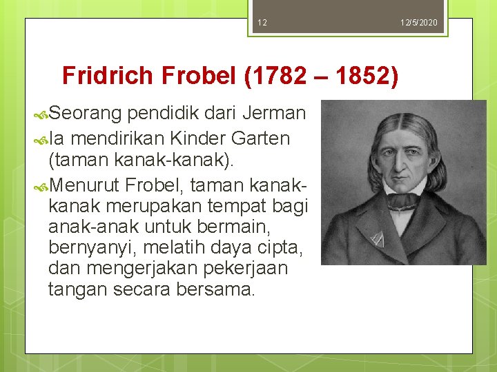 12 Fridrich Frobel (1782 – 1852) Seorang pendidik dari Jerman Ia mendirikan Kinder Garten