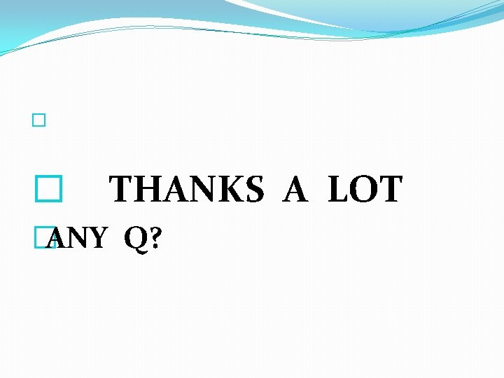 � � THANKS A LOT �ANY Q? 