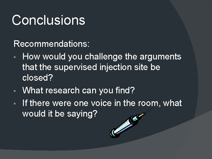 Conclusions Recommendations: • How would you challenge the arguments that the supervised injection site