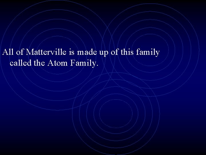 All of Matterville is made up of this family called the Atom Family. 