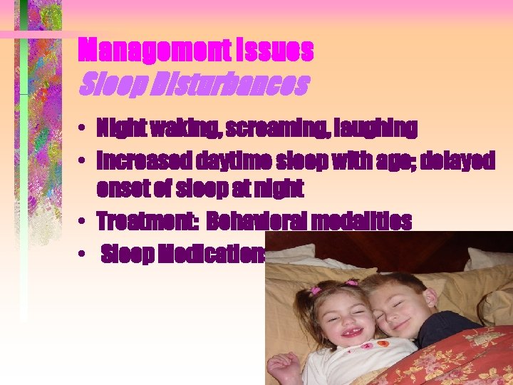 Management Issues Sleep Disturbances • Night waking, screaming, laughing • Increased daytime sleep with