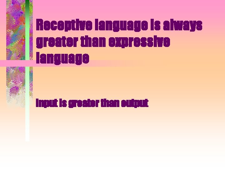 Receptive language is always greater than expressive language Input is greater than output 