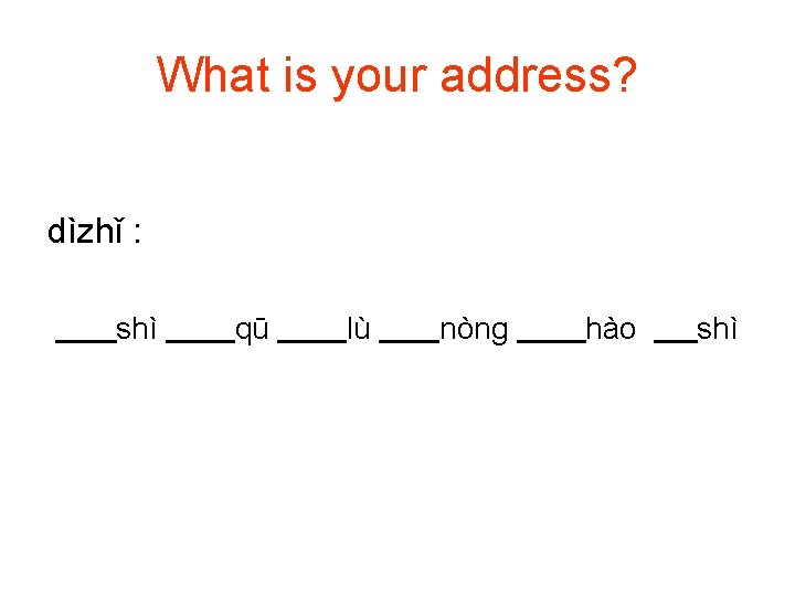 What is your address? dìzhǐ : shì qū lù nònɡ hào shì 