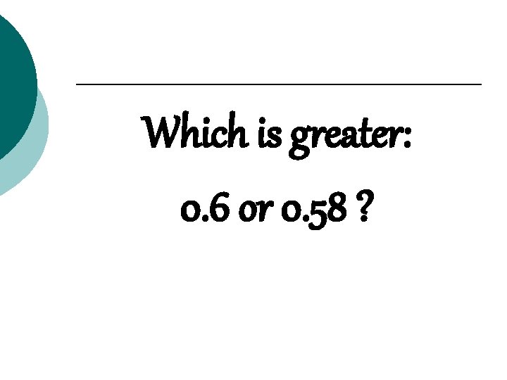 Which is greater: 0. 6 or 0. 58 ? 