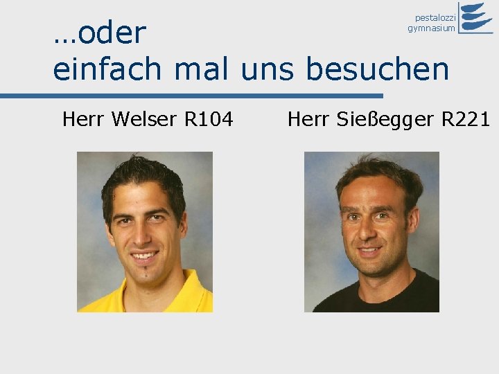 …oder einfach mal uns besuchen pestalozzi gymnasium Herr Welser R 104 Herr Sießegger R