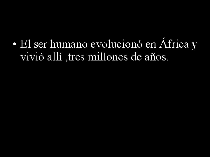  • El ser humano evolucionó en África y vivió allí , tres millones
