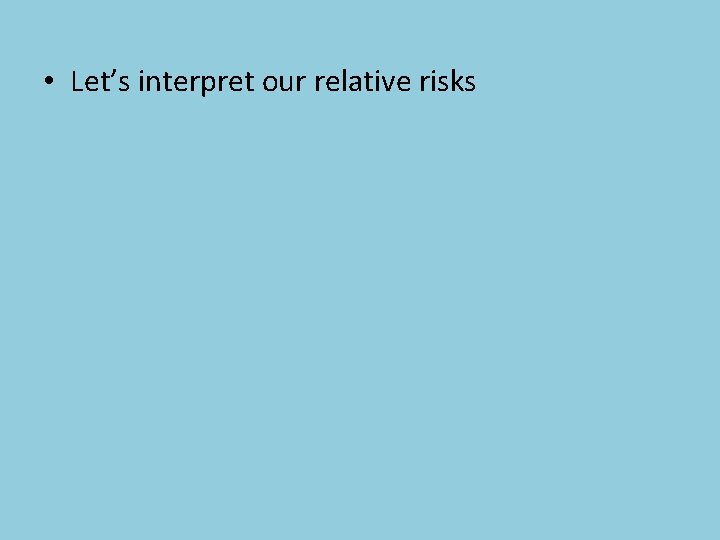  • Let’s interpret our relative risks 