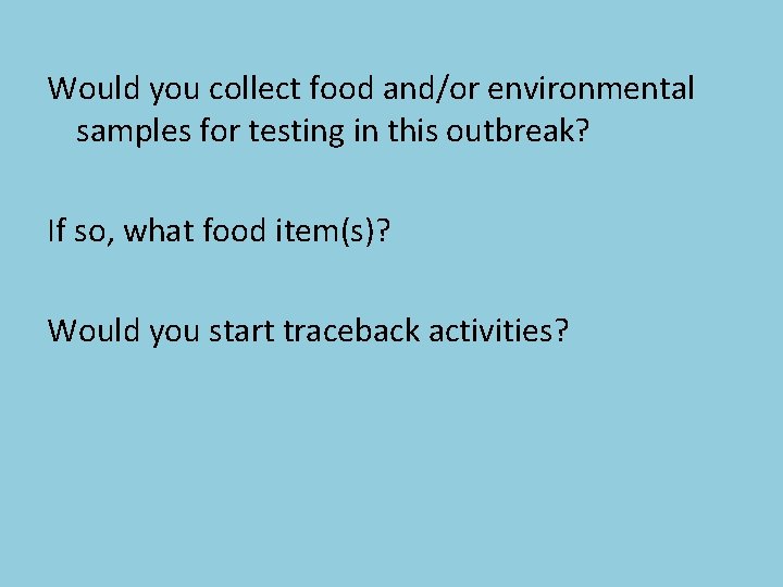 Would you collect food and/or environmental samples for testing in this outbreak? If so,