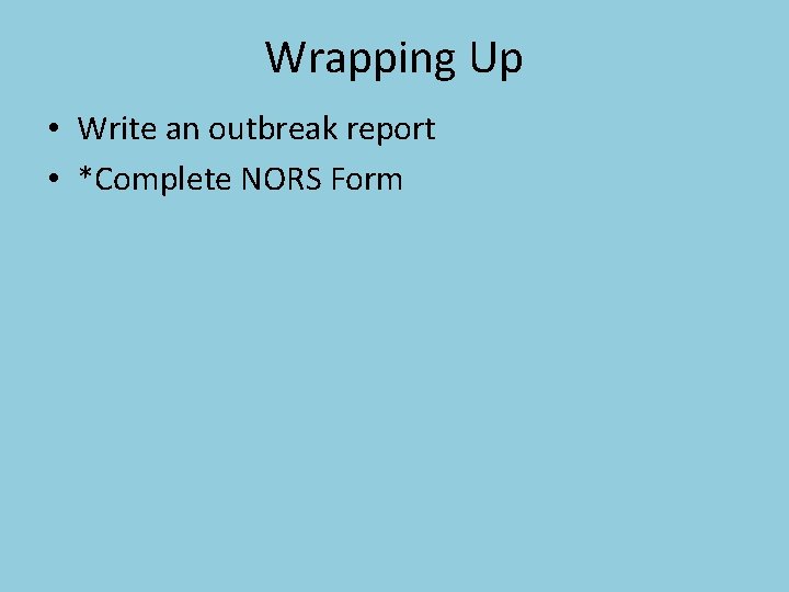 Wrapping Up • Write an outbreak report • *Complete NORS Form 