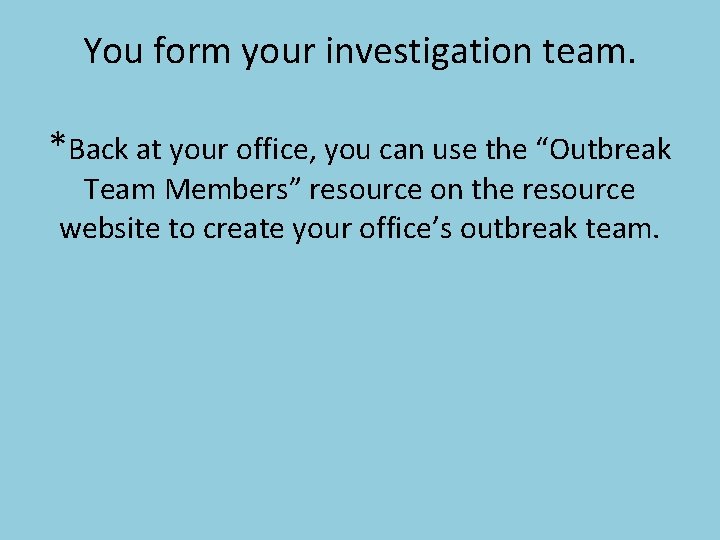 You form your investigation team. *Back at your office, you can use the “Outbreak