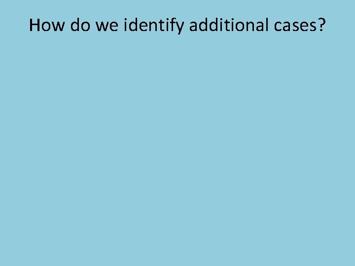 How do we identify additional cases? 