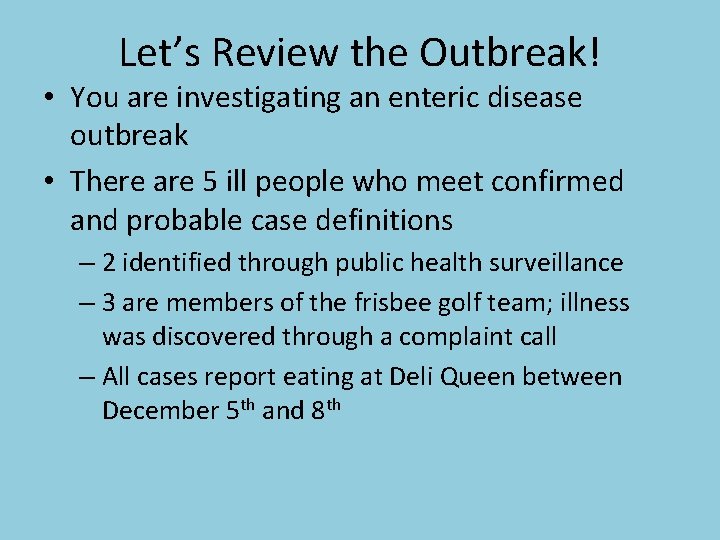 Let’s Review the Outbreak! • You are investigating an enteric disease outbreak • There