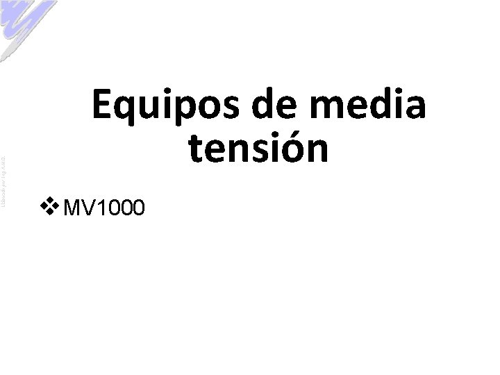 Elaborado por: Ing. A. M. O. Equipos de media tensión v. MV 1000 