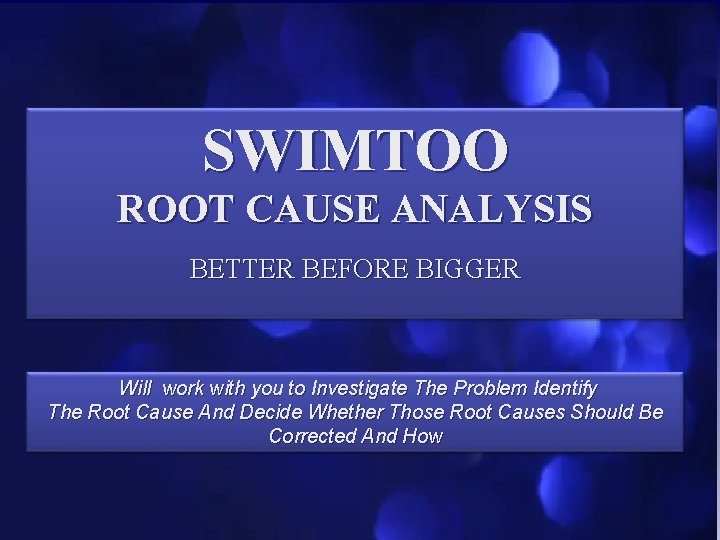 SWIMTOO ROOT CAUSE ANALYSIS BETTER BEFORE BIGGER Will work with you to Investigate The