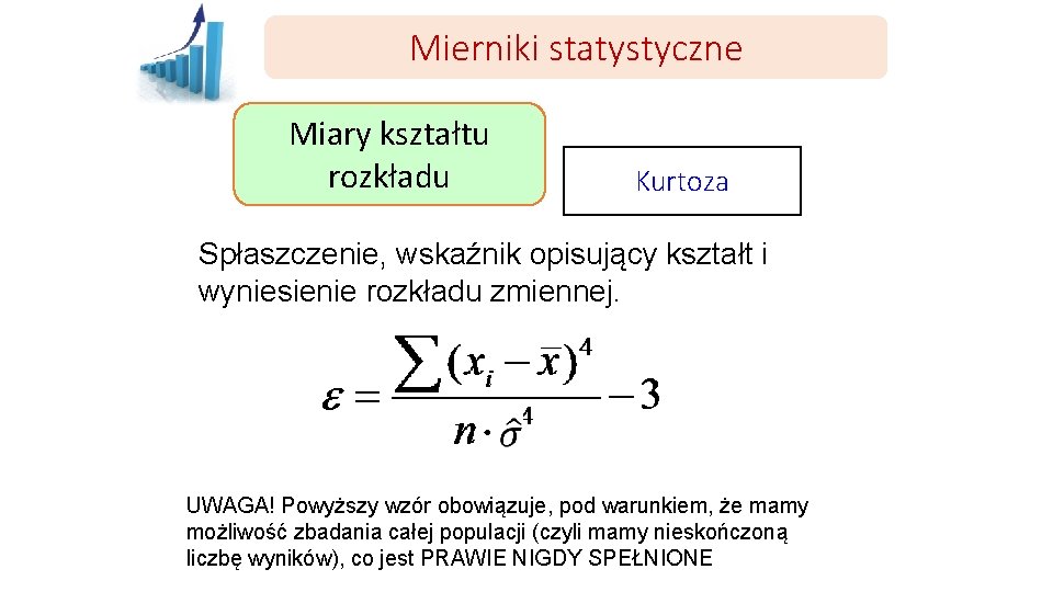 Mierniki statystyczne Miary kształtu rozkładu Kurtoza Spłaszczenie, wskaźnik opisujący kształt i wyniesienie rozkładu zmiennej.