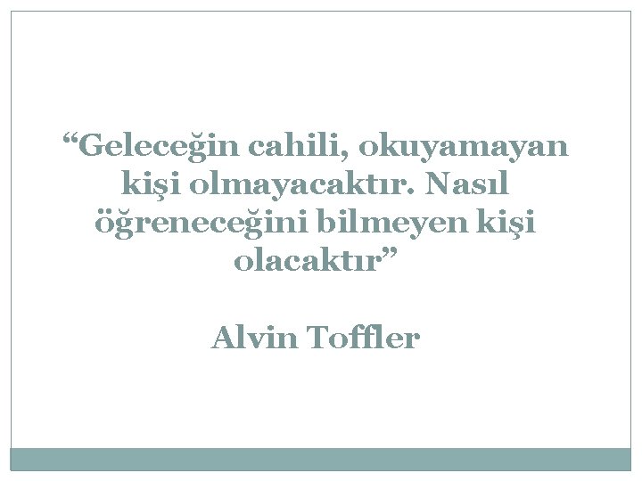 “Geleceğin cahili, okuyamayan kişi olmayacaktır. Nasıl öğreneceğini bilmeyen kişi olacaktır” Alvin Toffler 