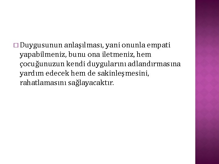 � Duygusunun anlaşılması, yani onunla empati yapabilmeniz, bunu ona iletmeniz, hem çocuğunuzun kendi duygularını