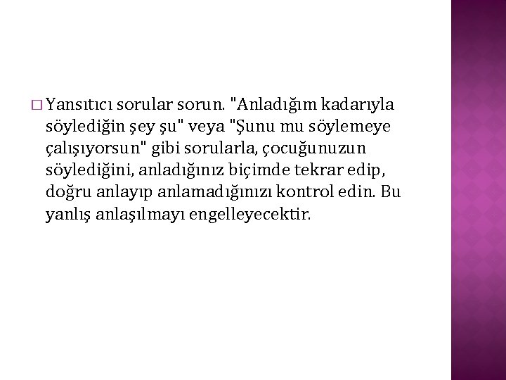 � Yansıtıcı sorular sorun. "Anladığım kadarıyla söylediğin şey şu" veya "Şunu mu söylemeye çalışıyorsun"