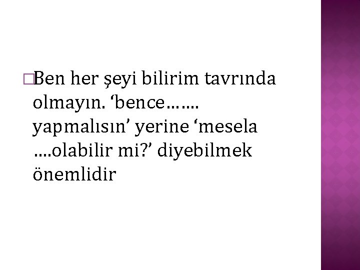 �Ben her şeyi bilirim tavrında olmayın. ‘bence……. yapmalısın’ yerine ‘mesela …. olabilir mi? ’