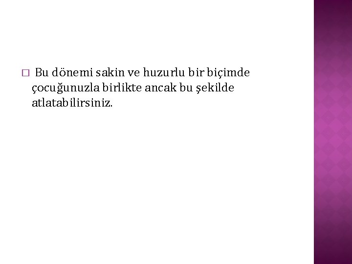 � Bu dönemi sakin ve huzurlu bir biçimde çocuğunuzla birlikte ancak bu şekilde atlatabilirsiniz.