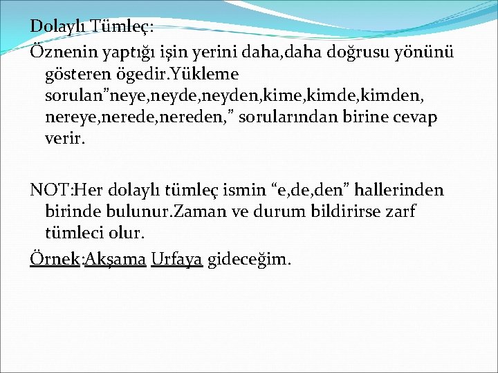 Dolaylı Tümleç: Öznenin yaptığı işin yerini daha, daha doğrusu yönünü gösteren ögedir. Yükleme sorulan”neye,