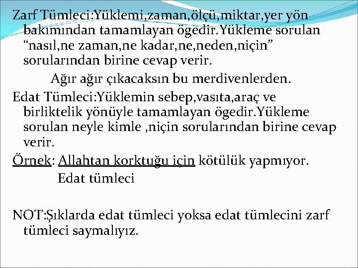 Zarf Tümleci: Yüklemi, zaman, ölçü, miktar, yer yön bakımından tamamlayan ögedir. Yükleme sorulan “nasıl,