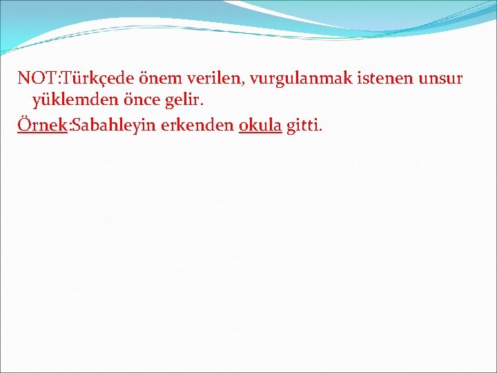 NOT: Türkçede önem verilen, vurgulanmak istenen unsur yüklemden önce gelir. Örnek: Sabahleyin erkenden okula