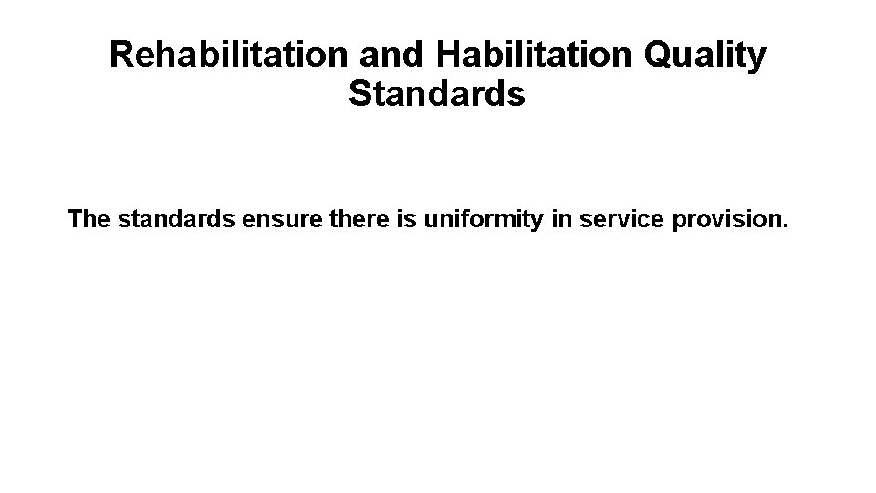 Rehabilitation and Habilitation Quality Standards The standards ensure there is uniformity in service provision.