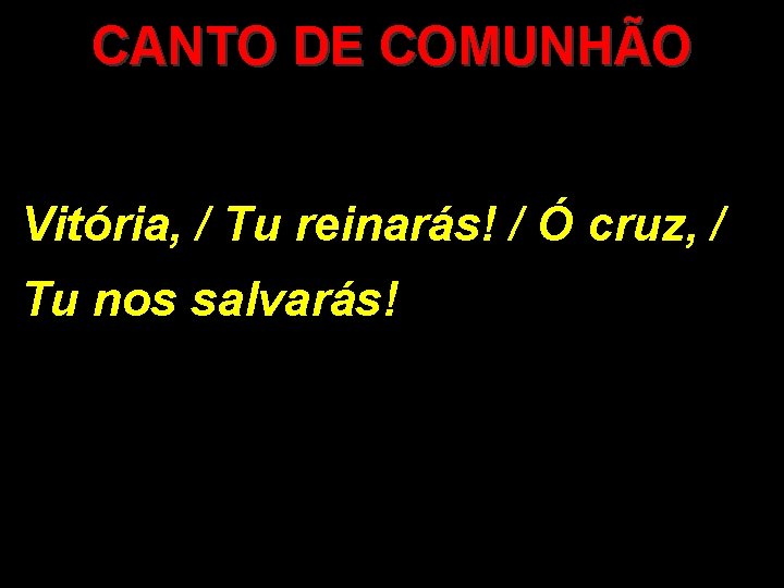 CANTO DE COMUNHÃO Vitória, / Tu reinarás! / Ó cruz, / Tu nos salvarás!