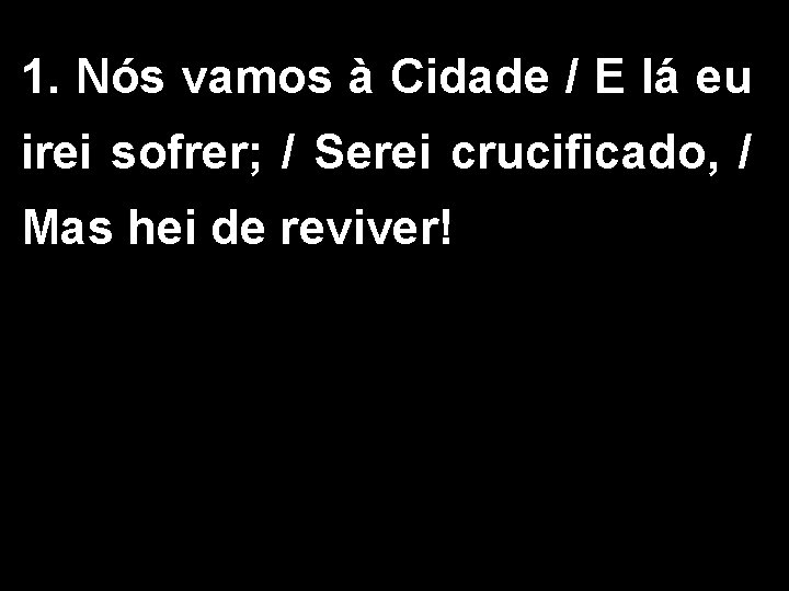 1. Nós vamos à Cidade / E lá eu irei sofrer; / Serei crucificado,