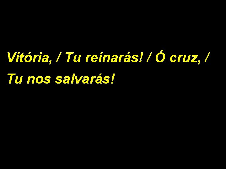 Vitória, / Tu reinarás! / Ó cruz, / Tu nos salvarás! 