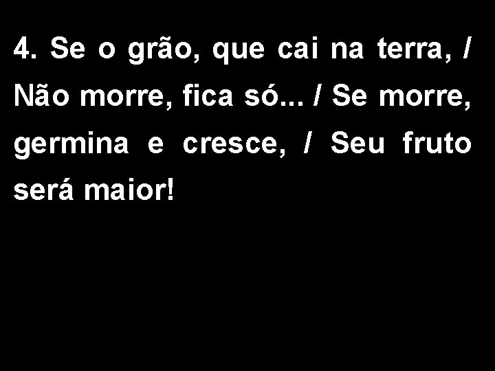 4. Se o grão, que cai na terra, / Não morre, fica só. .