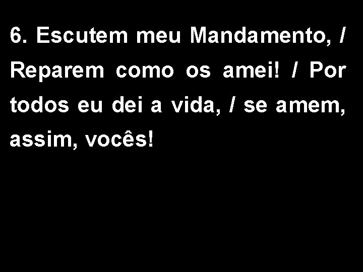 6. Escutem meu Mandamento, / Reparem como os amei! / Por todos eu dei