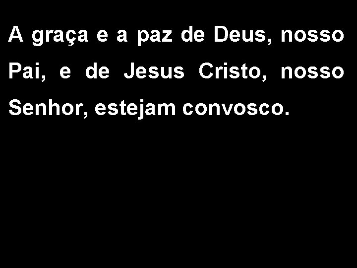 A graça e a paz de Deus, nosso Pai, e de Jesus Cristo, nosso