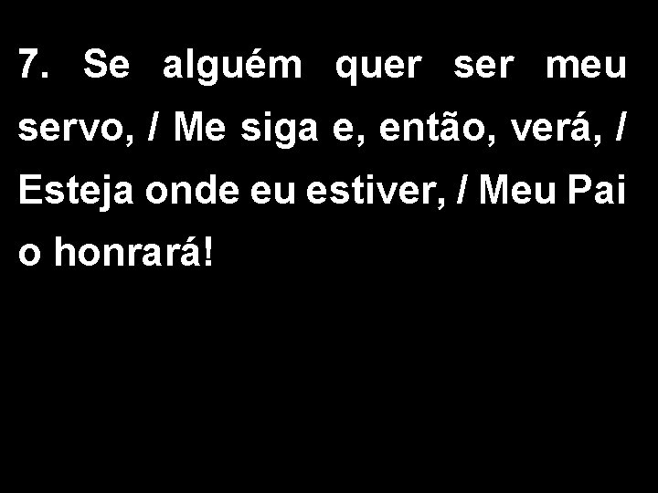 7. Se alguém quer ser meu servo, / Me siga e, então, verá, /