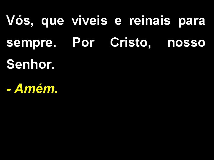 Vós, que viveis e reinais para sempre. Por Cristo, nosso Senhor. - Amém. 