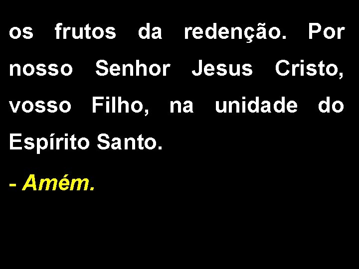 os frutos da redenção. Por nosso Senhor Jesus Cristo, vosso Filho, na unidade do