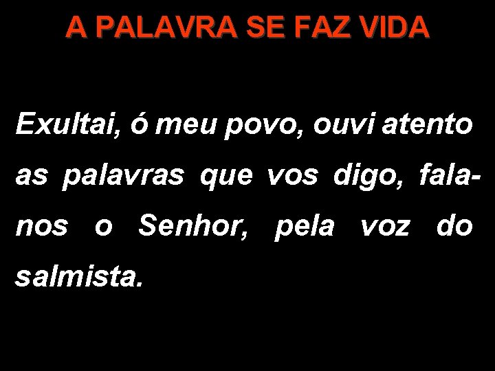 A PALAVRA SE FAZ VIDA Exultai, ó meu povo, ouvi atento as palavras que