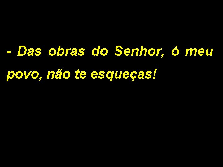 - Das obras do Senhor, ó meu povo, não te esqueças! 