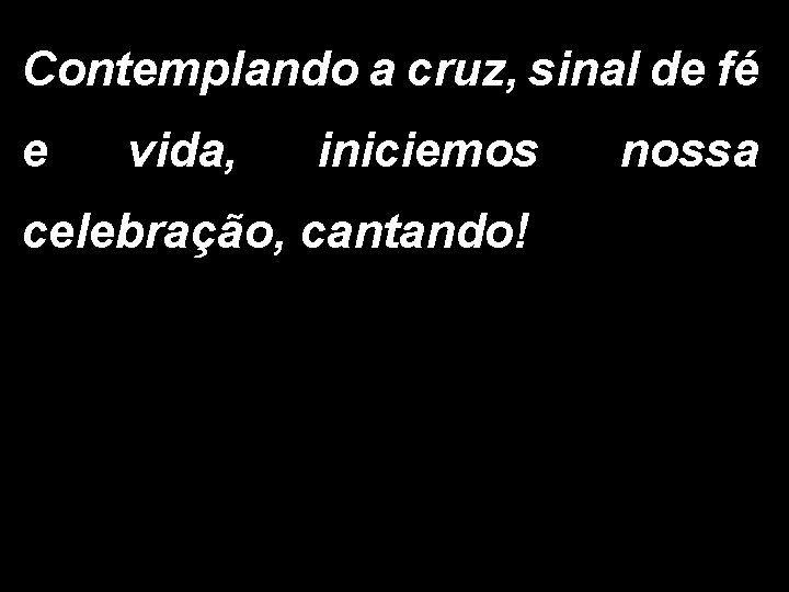 Contemplando a cruz, sinal de fé e vida, iniciemos celebração, cantando! nossa 