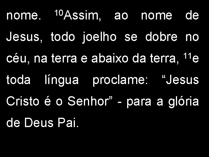 nome. 10 Assim, ao nome de Jesus, todo joelho se dobre no céu, na