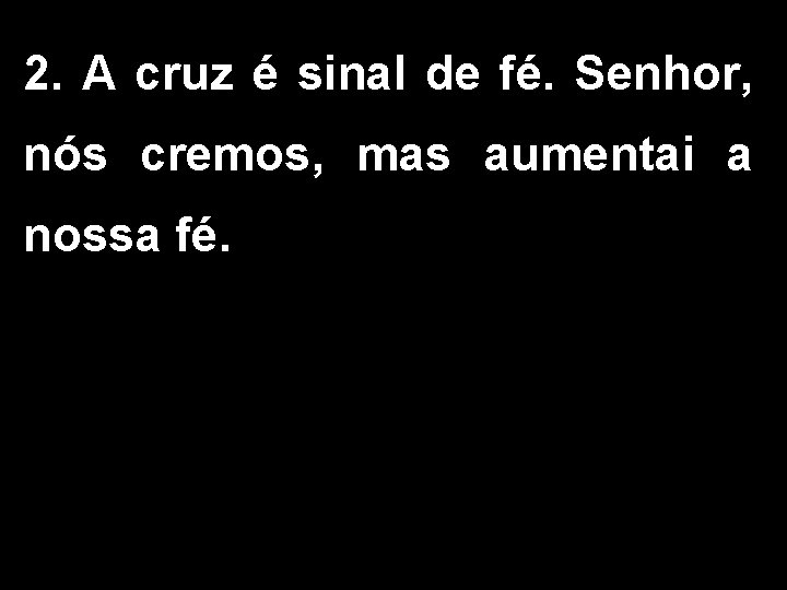 2. A cruz é sinal de fé. Senhor, nós cremos, mas aumentai a nossa