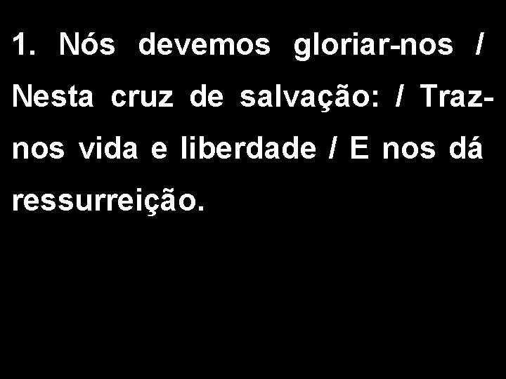 1. Nós devemos gloriar-nos / Nesta cruz de salvação: / Traznos vida e liberdade