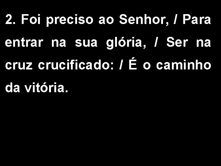 2. Foi preciso ao Senhor, / Para entrar na sua glória, / Ser na