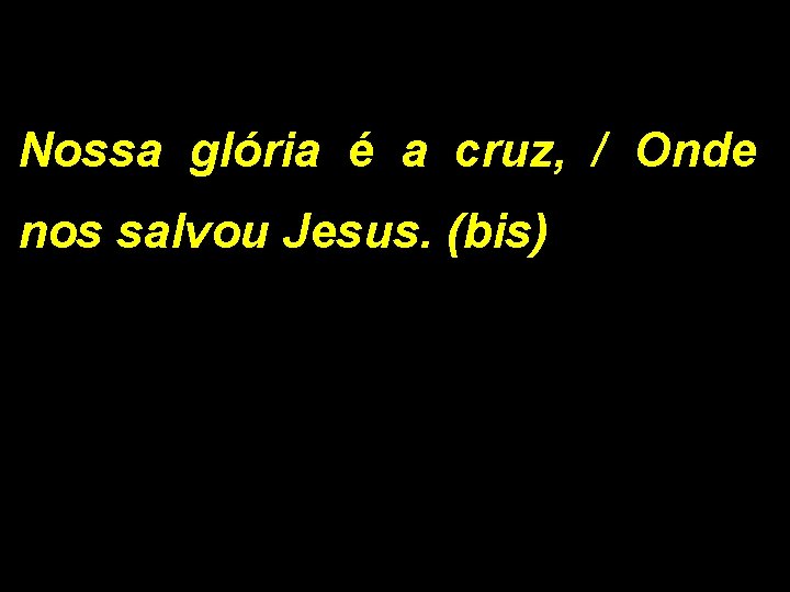 Nossa glória é a cruz, / Onde nos salvou Jesus. (bis) 